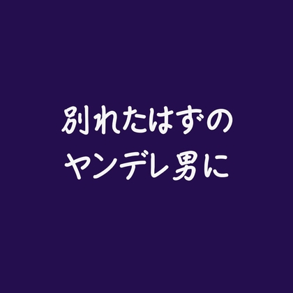 別れたはずのヤンデレ男に