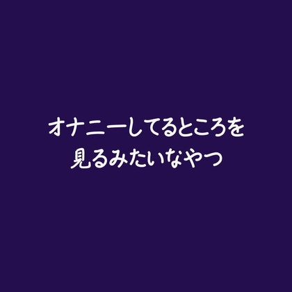 オナニーしてるところを見るみたいなやつ