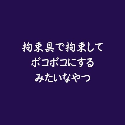 拘束具で拘束してボコボコにするみたいなやつ