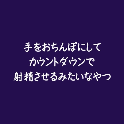 手をおちんぽにしてカウントダウンで射精させるみたいなやつ