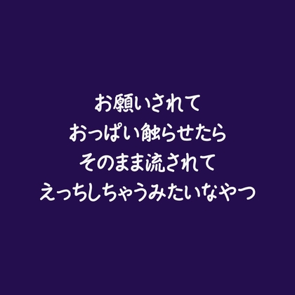 お願いされておっぱい触らせたらそのまま流されてえっちしちゃうみたいなやつ