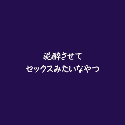 泥酔させてセックスみたいなやつ