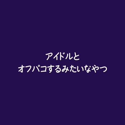 アイドルとオフパコするみたいなやつ