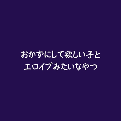 おかずにして欲しい子とエロイプみたいなやつ
