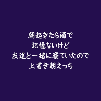 朝起きたら酒で記憶ないけど友達と一緒に寝ていたので上書き朝えっち