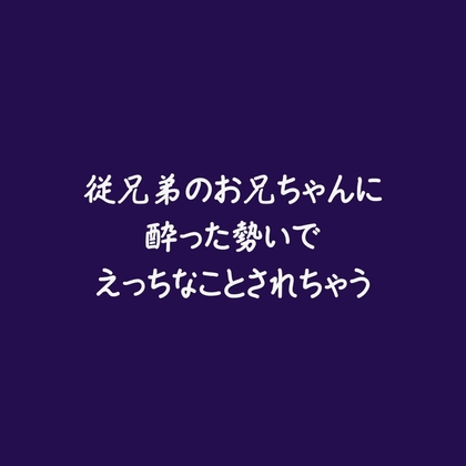 従兄弟のお兄ちゃんに酔った勢いでえっちなことされちゃう
