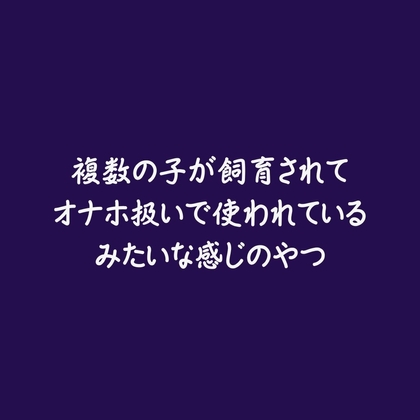 複数の子が飼育されてオナホ扱いで使われているみたいな感じのやつ