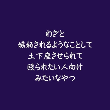わざと嫉妬されるようなことして土下座させられて殴られたい人向けみたいなやつ