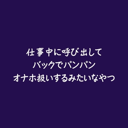 仕事中に呼び出してバックでパンパンオナホ扱いするみたいなやつ