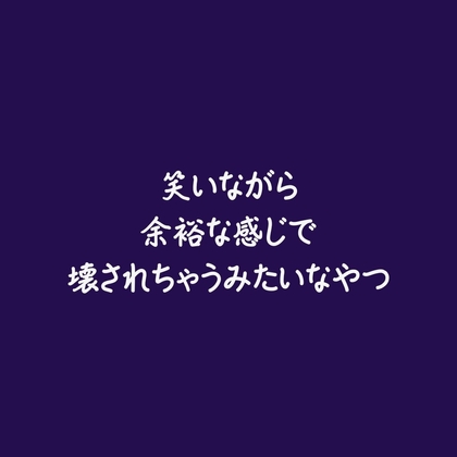 笑いながら余裕な感じで壊されちゃうみたいなやつ