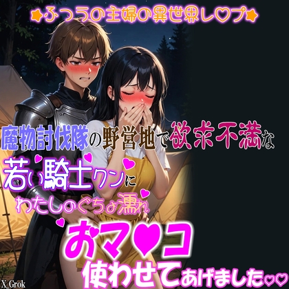 魔物討伐隊の野営地で、欲求不満な若い騎士クンに、私のぐちょ濡れおマ〇コ、使わせてあげました。～ふつうの主婦の異世界レ〇プ～
