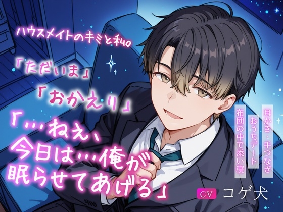 ハウスメイトのキミと私。～「ただいま」「おかえり」「…ねぇ、今日は…俺が眠らせてあげる」～【耳かき・手つなぎおうちデート・布団の中で添い寝】