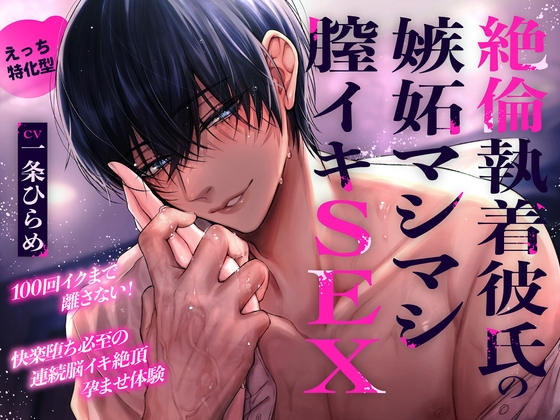 【えっち特化型】絶倫執着彼氏の嫉妬マシマシ膣イキSEX〜100回イクまで離さない！快楽堕ち必至の連続脳イキ絶頂孕ませ体験〜「あー…早くキミの事を犯したい…♡」