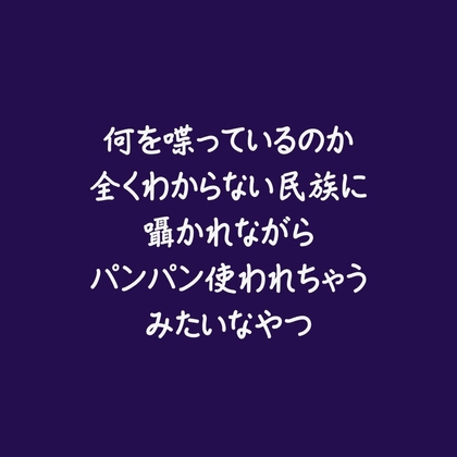 何を喋っているのか全くわからない民族に囁かれながらパンパン使われちゃうみたいなやつ
