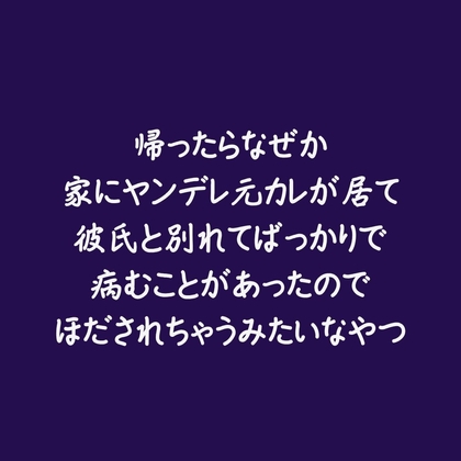 帰ったらなぜか家にヤンデレ元カレが居て彼氏と別れてばっかりで病むことがあったのでほだされちゃうみたいなやつ