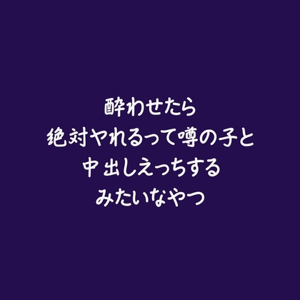 酔わせたら絶対ヤれるって噂の子と中出しえっちするみたいなやつ