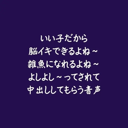 いい子だから脳イキできるよね～雑魚になれるよね～よしよし～ってされて中出ししてもらう音声