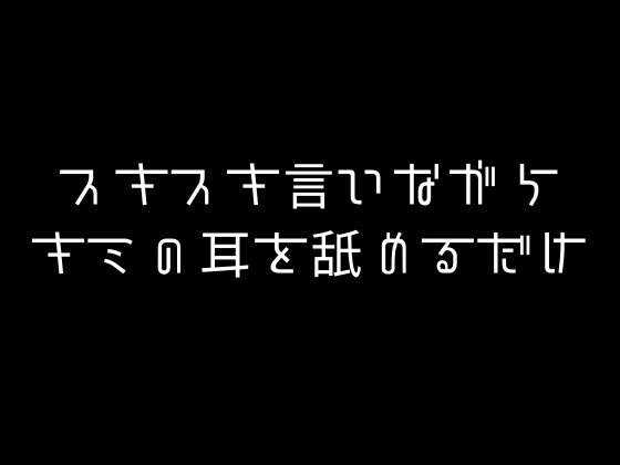 スキスキ言いながらキミの耳を舐めるだけ