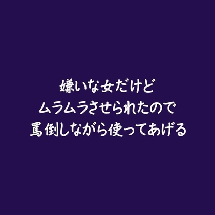 嫌いな女だけどムラムラさせられたので罵倒しながら使ってあげる